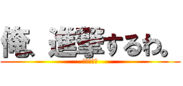 俺、進撃するわ。 (ホンマに？)