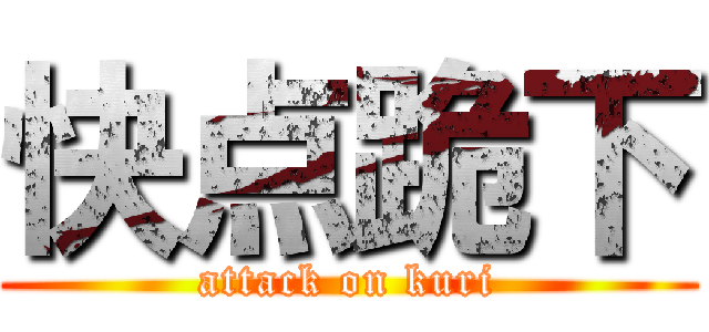 快点跪下 (attack on kuri)