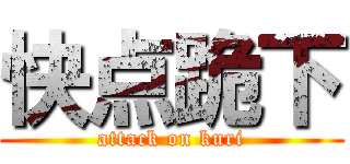 快点跪下 (attack on kuri)