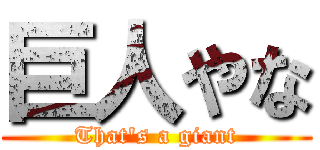 巨人やな (That's a giant)