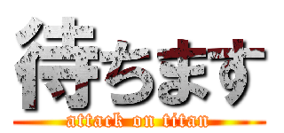 待ちます (attack on titan)