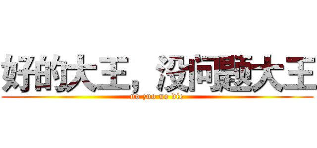 好的大王，没问题大王 (no zuo no die)