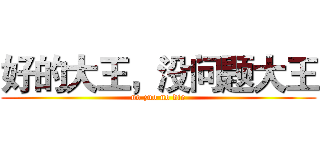 好的大王，没问题大王 (no zuo no die)