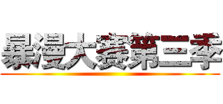 暴漫大赛第三季 ()