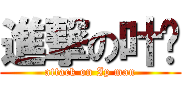 進撃の叶问 (attack on Ip man)