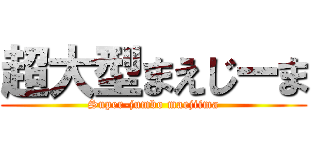 超大型まえじーま (Super-jumbo maejiima)