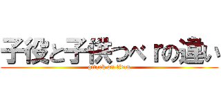 子役と子供つべｒの違い (attack on titan)