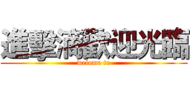 進擊滴歡迎光臨 (welome to)