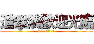 進擊滴歡迎光臨 (welome to)