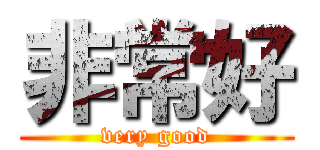 非常好 (very good)