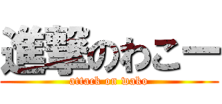 進撃のわこー (attack on wako)