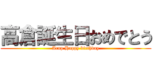 高倉誕生日おめでとう (Acup Happy birthday)