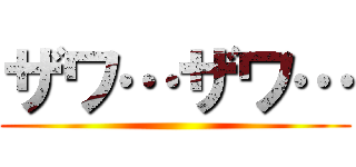 ザワ…ザワ… ()