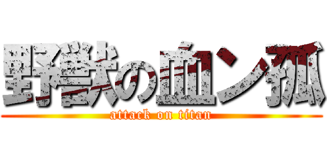 野獣の血ン孤 (attack on titan)