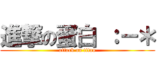 進撃の蛋白 ：－＊ (attack on titan)