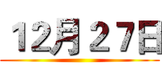１２月２７日 ()