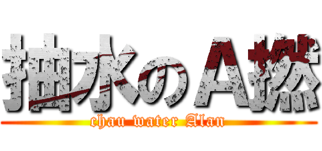 抽水のＡ撚 (chau water Alan)