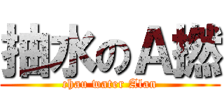 抽水のＡ撚 (chau water Alan)