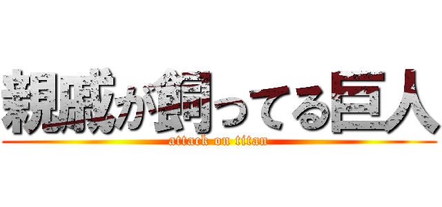 親戚が飼ってる巨人 (attack on titan)