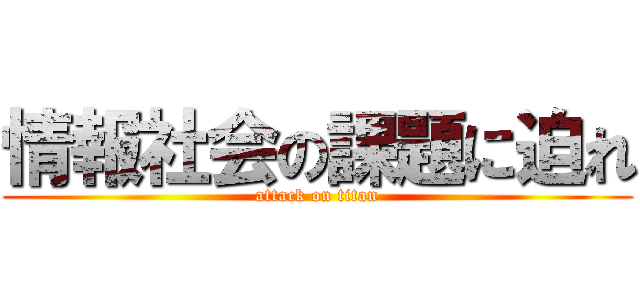 情報社会の課題に迫れ (attack on titan)