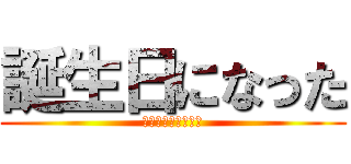 誕生日になった (特に無いもないけど)