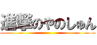 進撃のやのしゅん ()