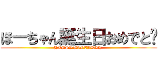 ほーちゃん誕生日おめでと〜 (HAPPY BIRTHDAY )