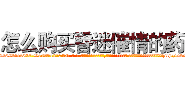 怎么购买昏迷催情的药 (怎么购买昏迷催情的药【电-话151x68344x817-Q1065427042元-吉-药-业】我们做的是长期生意,靠的是老客户长期支持 怎么购买昏迷催情的药在发表了一篇http://sngk.net/8yl9o8

参考消息网我们做的是长期生意,靠的是老客户长期支持也许我们早该意识到，就连鲍勃·霍斯金斯（金球奖戏剧类电影男主角 
)