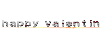 ｈａｐｐｙ ｖａｌｅｎｔｉｎｅ ｄａａａ (from Rei)