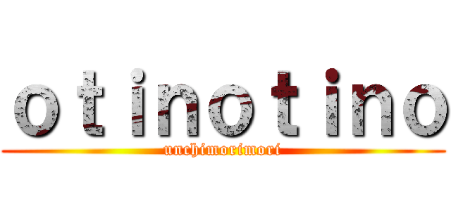 ｏｔｉｎｏｔｉｎｏ (unchimorimori)