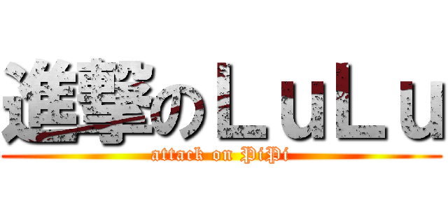 進撃のＬｕＬｕ (attack on PiPi)