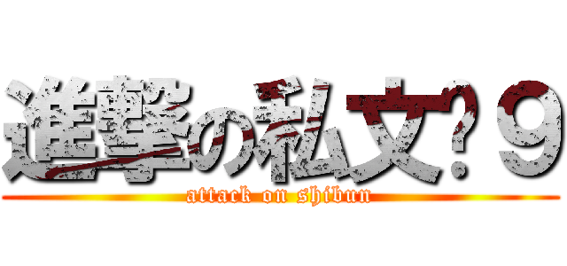 進撃の私文➕９ (attack on shibun)