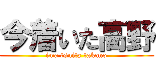 今着いた高野 (ima tsuita takano)