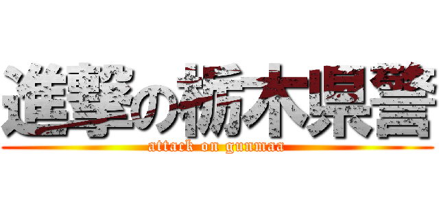 進撃の栃木県警 (attack on gunmaa)