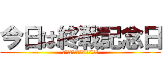 今日は終戦記念日 (カゲプロの日とか言ったヤツ切腹)