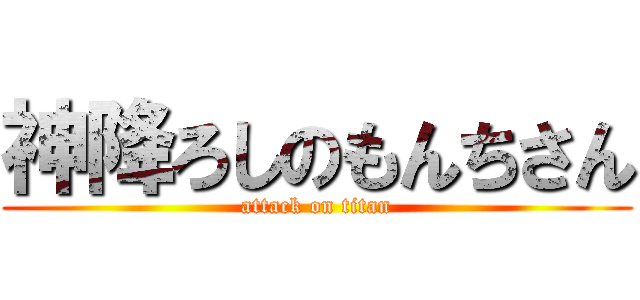 神降ろしのもんちさん (attack on titan)