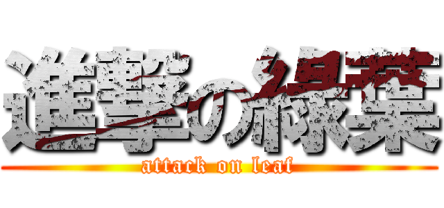 進撃の綠葉 (attack on leaf)