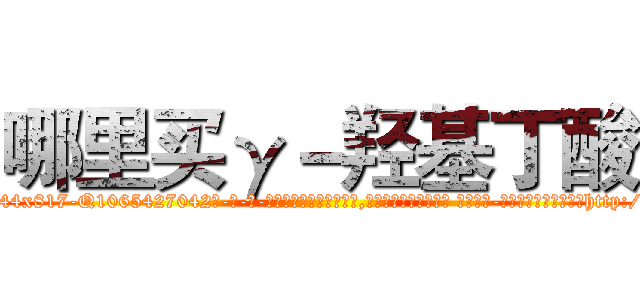哪里买γ－羟基丁酸 (哪里买γ-羟基丁酸【电-话151x68344x817-Q1065427042元-吉-药-业】我们做的是长期生意,靠的是老客户长期支持 哪里买γ-羟基丁酸在发表了一篇http://sngk.net/dmGbCk

参考消息网我们做的是长期生意,靠的是老客户长期支持也许我们早该意识到，就连鲍勃·霍斯金斯（金球奖戏剧类电影男主角 
)
