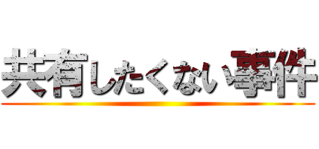 共有したくない事件 ()