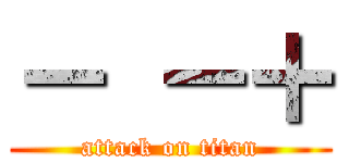 － －＋ (attack on titan)