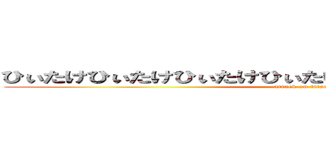 ひぃたけひぃたけひぃたけひぃたけひぃたけひぃたけひぃたけ (attack on titan)