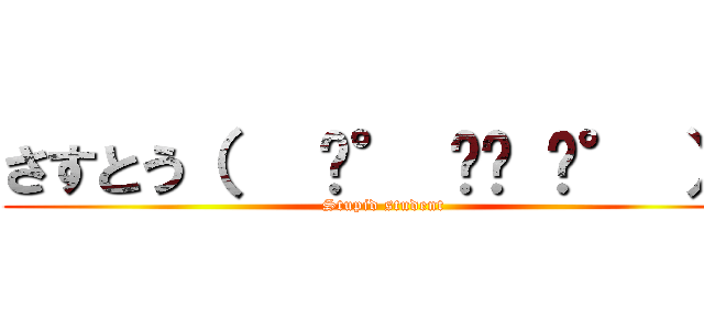 さすとう（   ͡° ͜ʖ ͡° ）✋ (Stupid student)