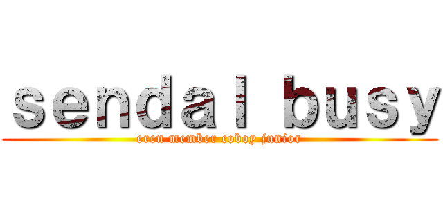 ｓｅｎｄａｌ ｂｕｓｙ (eren member coboy junior)