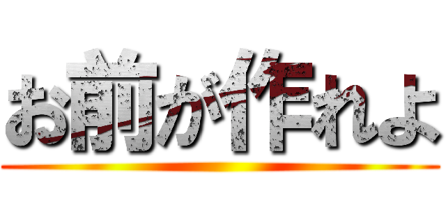 お前が作れよ ()