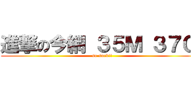 進撃の今網 ３５Ｍ ３７０啦 (so suck!!)