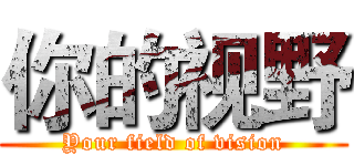 你的视野 (Your field of vision)