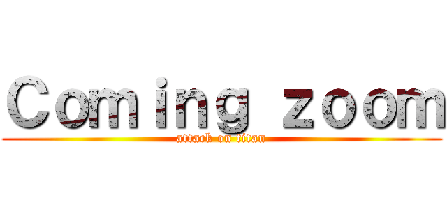 Ｃｏｍｉｎｇ ｚｏｏｍ (attack on titan)