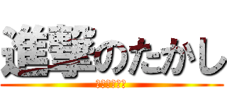 進撃のたかし (たかっしー！)