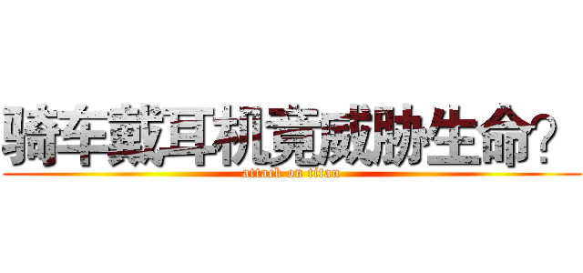 骑车戴耳机竟威胁生命？ (attack on titan)