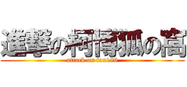 進撃の柯博狐の窩 (attack on fox186)